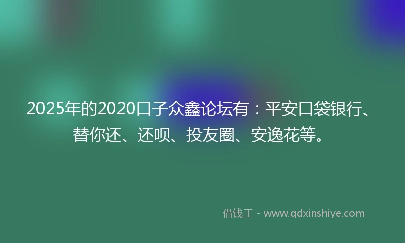 2025年的2020口子众鑫论坛有：平安口袋银行、替你还、还呗、投友圈、安逸花等。