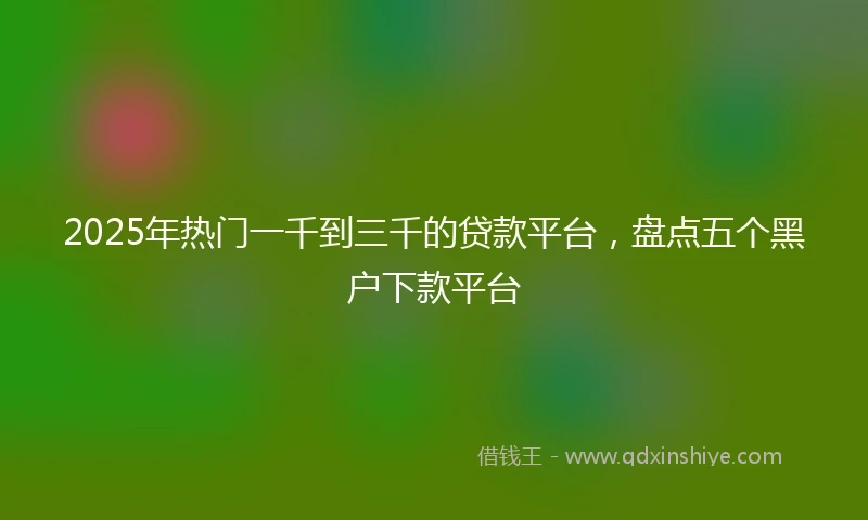 2025年热门一千到三千的贷款平台，盘点五个黑户下款平台