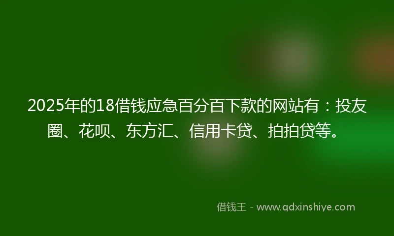 2025年的18借钱应急百分百下款的网站有：投友圈、花呗、东方汇、信用卡贷、拍拍贷等。