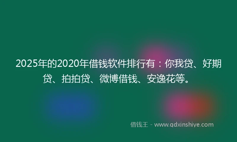2025年的2020年借钱软件排行有：你我贷、好期贷、拍拍贷、微博借钱、安逸花等。