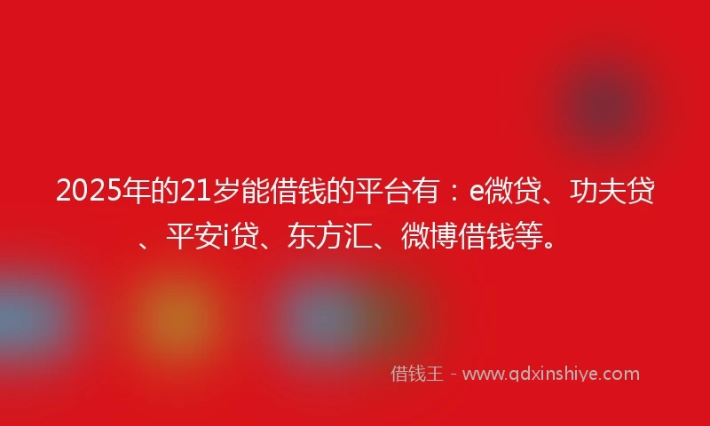 2025年的21岁能借钱的平台有：e微贷、功夫贷、平安i贷、东方汇、微博借钱等。