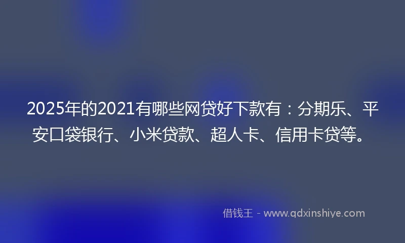 2025年的2021有哪些网贷好下款有：分期乐、平安口袋银行、小米贷款、超人卡、信用卡贷等。