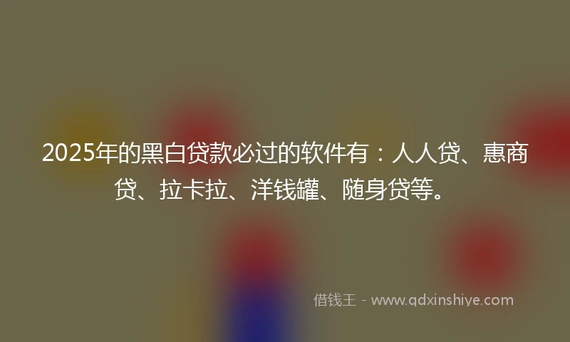 2025年的黑白贷款必过的软件有：人人贷、惠商贷、拉卡拉、洋钱罐、随身贷等。