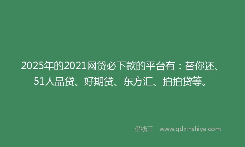 2025年的2021网贷必下款的平台有：替你还、51人品贷、好期贷、东方汇、拍拍贷等。