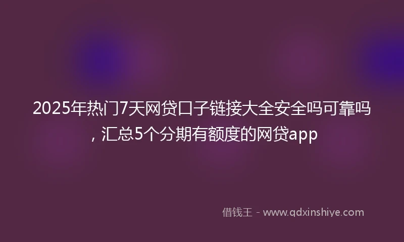 2025年热门7天网贷口子链接大全安全吗可靠吗，汇总5个分期有额度的网贷app
