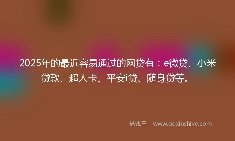 2025年的最近容易通过的网贷有：e微贷、小米贷款、超人卡、平安i贷、随身贷等。