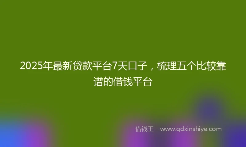 2025年最新贷款平台7天口子，梳理五个比较靠谱的借钱平台