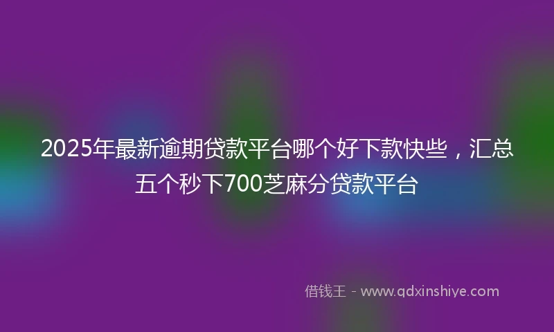 2025年最新逾期贷款平台哪个好下款快些，汇总五个秒下700芝麻分贷款平台
