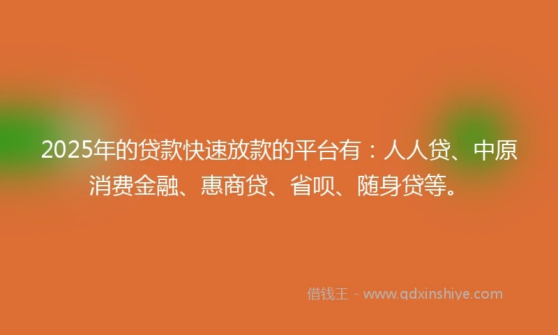 2025年的贷款快速放款的平台有：人人贷、中原消费金融、惠商贷、省呗、随身贷等。