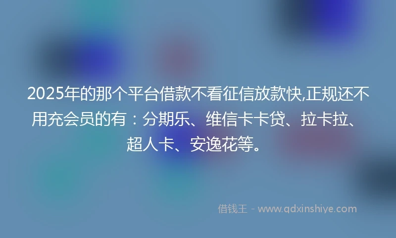 2025年的那个平台借款不看征信放款快,正规还不用充会员的有：分期乐、维信卡卡贷、拉卡拉、超人卡、安逸花等。