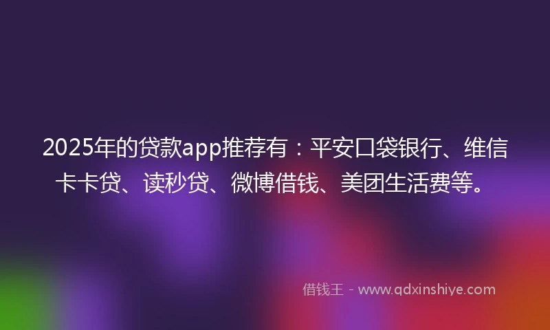 2025年的贷款app推荐有：平安口袋银行、维信卡卡贷、读秒贷、微博借钱、美团生活费等。