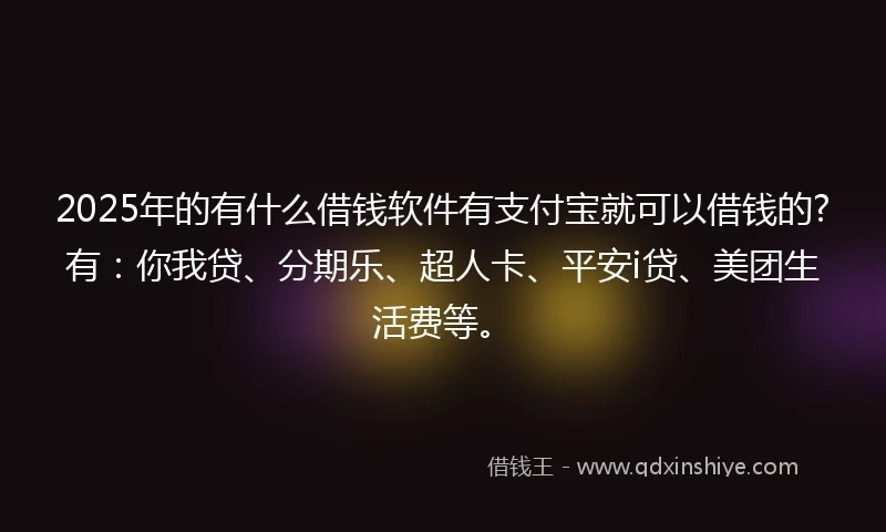 2025年的有什么借钱软件有支付宝就可以借钱的?有：你我贷、分期乐、超人卡、平安i贷、美团生活费等。