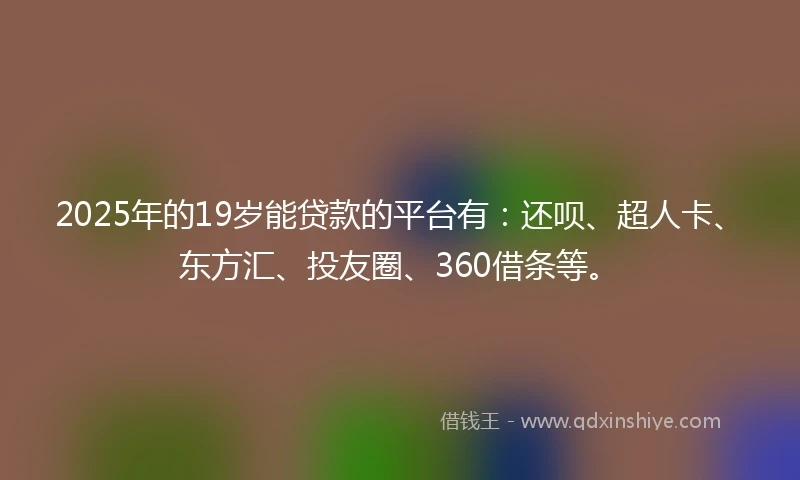 2025年的19岁能贷款的平台有：还呗、超人卡、东方汇、投友圈、360借条等。