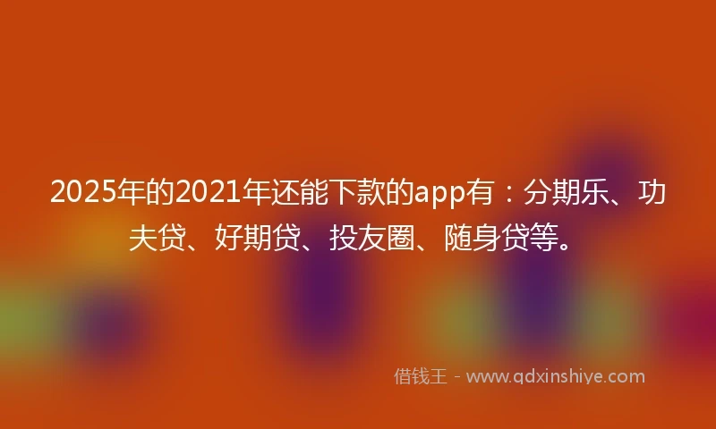 2025年的2021年还能下款的app有：分期乐、功夫贷、好期贷、投友圈、随身贷等。
