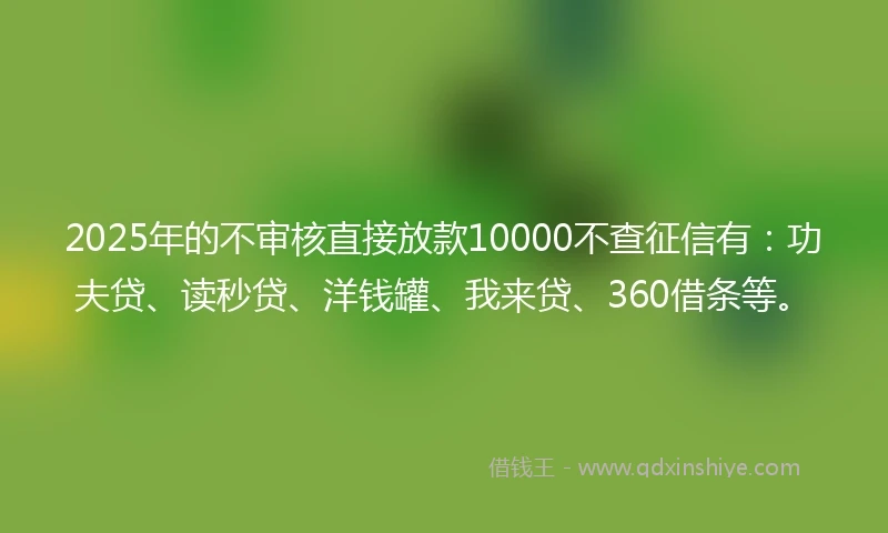 2025年的不审核直接放款10000不查征信有：功夫贷、读秒贷、洋钱罐、我来贷、360借条等。