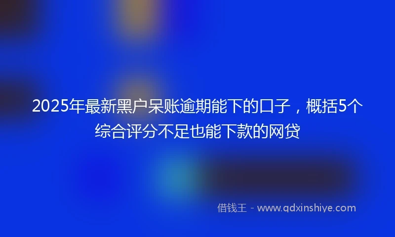 2025年最新黑户呆账逾期能下的口子，概括5个综合评分不足也能下款的网贷