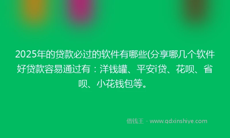 2025年的贷款必过的软件有哪些(分享哪几个软件好贷款容易通过有：洋钱罐、平安i贷、花呗、省呗、小花钱包等。
