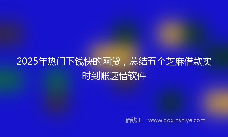 2025年热门下钱快的网贷，总结五个芝麻借款实时到账速借软件