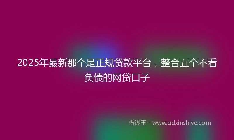 2025年最新那个是正规贷款平台，整合五个不看负债的网贷口子