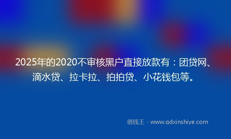 2025年的2020不审核黑户直接放款有：团贷网、滴水贷、拉卡拉、拍拍贷、小花钱包等。