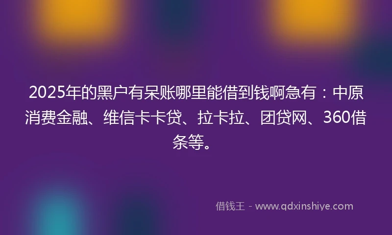 2025年的黑户有呆账哪里能借到钱啊急有：中原消费金融、维信卡卡贷、拉卡拉、团贷网、360借条等。