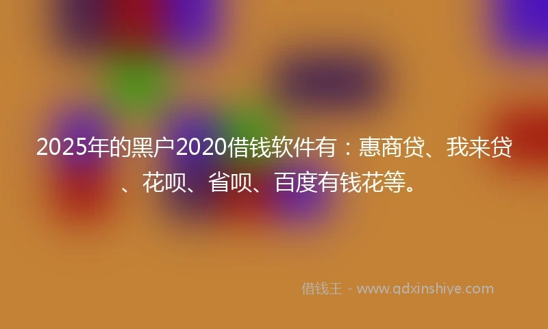 2025年的黑户2020借钱软件有：惠商贷、我来贷、花呗、省呗、百度有钱花等。