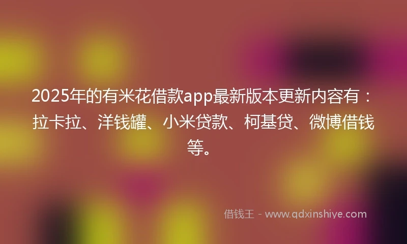 2025年的有米花借款app最新版本更新内容有：拉卡拉、洋钱罐、小米贷款、柯基贷、微博借钱等。