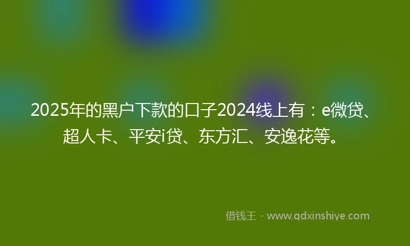 2025年的黑户下款的口子2024线上有：e微贷、超人卡、平安i贷、东方汇、安逸花等。