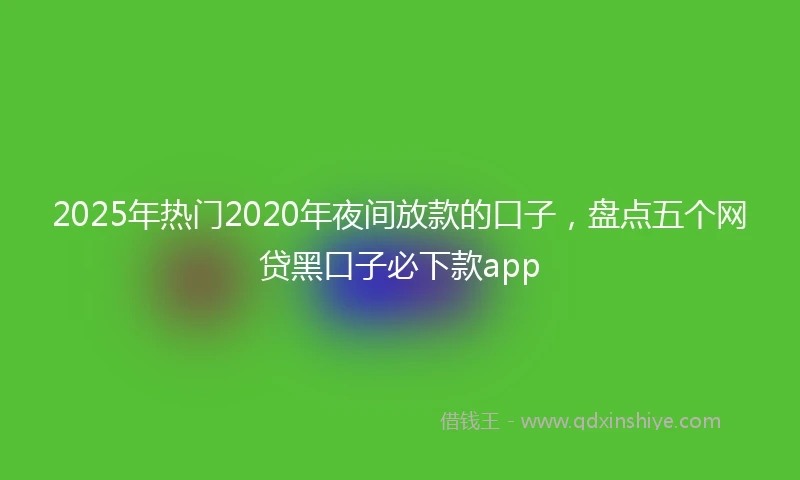 2025年热门2020年夜间放款的口子，盘点五个网贷黑口子必下款app