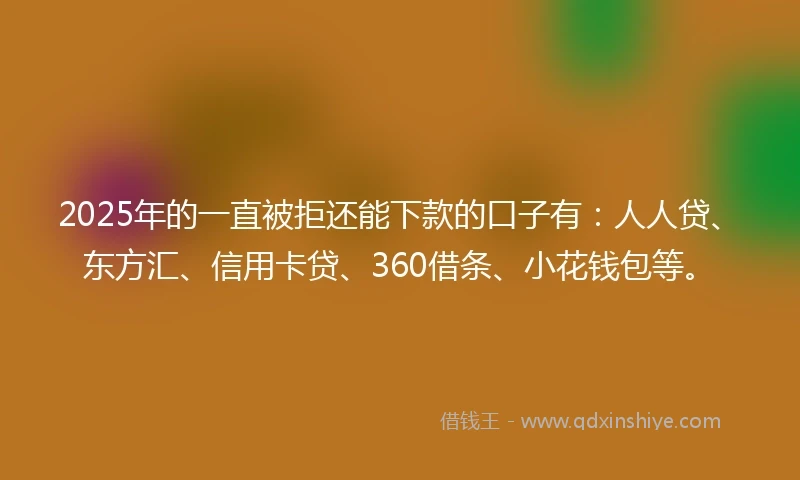 2025年的一直被拒还能下款的口子有：人人贷、东方汇、信用卡贷、360借条、小花钱包等。