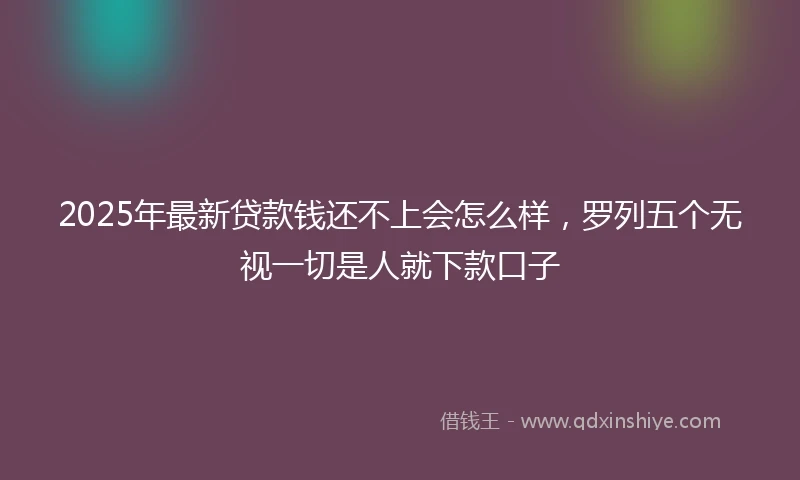 2025年最新贷款钱还不上会怎么样，罗列五个无视一切是人就下款口子