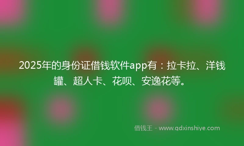 2025年的身份证借钱软件app有：拉卡拉、洋钱罐、超人卡、花呗、安逸花等。