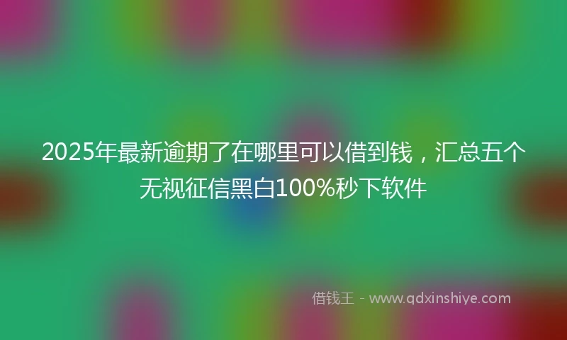 2025年最新逾期了在哪里可以借到钱，汇总五个无视征信黑白100%秒下软件