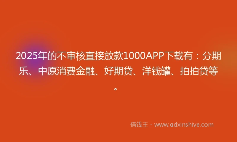 2025年的不审核直接放款1000APP下载有：分期乐、中原消费金融、好期贷、洋钱罐、拍拍贷等。