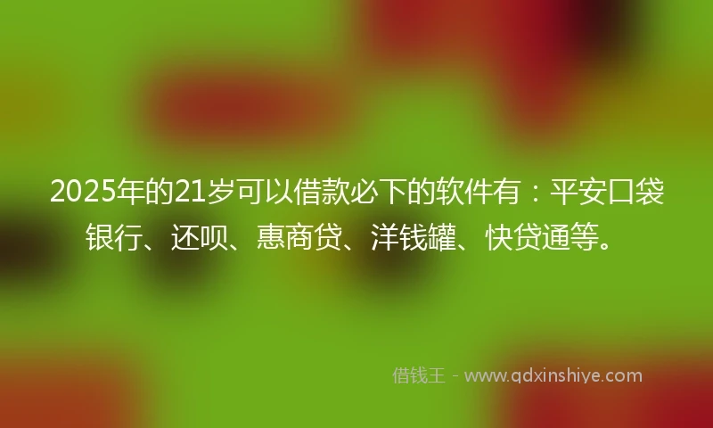 2025年的21岁可以借款必下的软件有：平安口袋银行、还呗、惠商贷、洋钱罐、快贷通等。