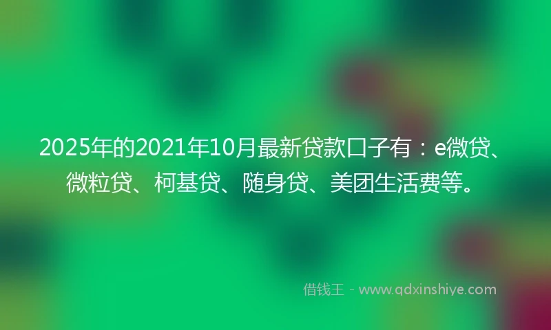 2025年的2021年10月最新贷款口子有：e微贷、微粒贷、柯基贷、随身贷、美团生活费等。
