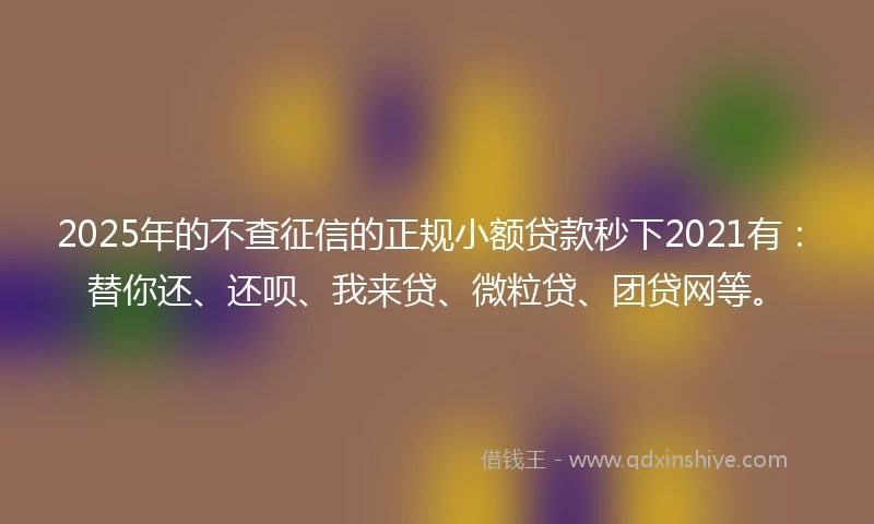 2025年的不查征信的正规小额贷款秒下2021有：替你还、还呗、我来贷、微粒贷、团贷网等。