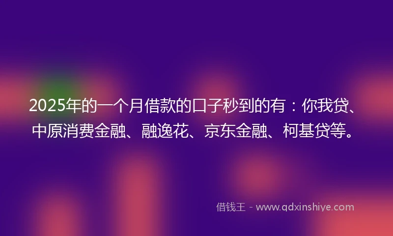 2025年的一个月借款的口子秒到的有：你我贷、中原消费金融、融逸花、京东金融、柯基贷等。