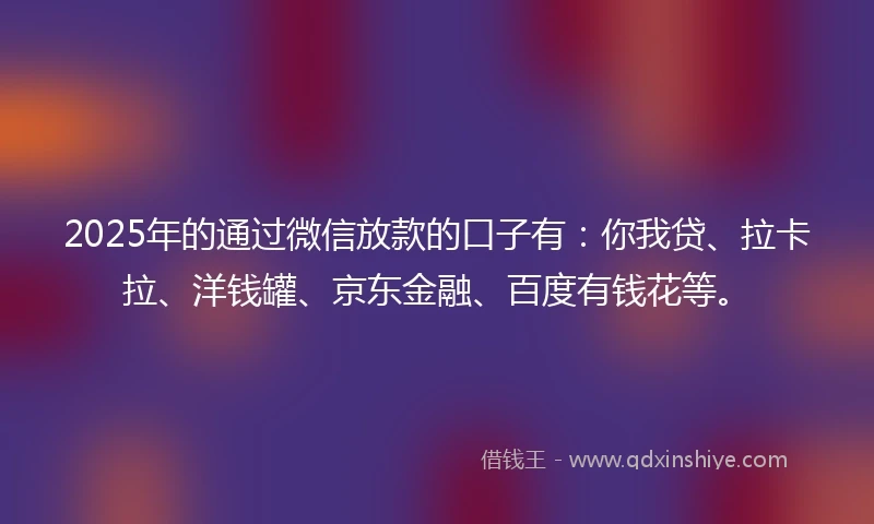 2025年的通过微信放款的口子有：你我贷、拉卡拉、洋钱罐、京东金融、百度有钱花等。