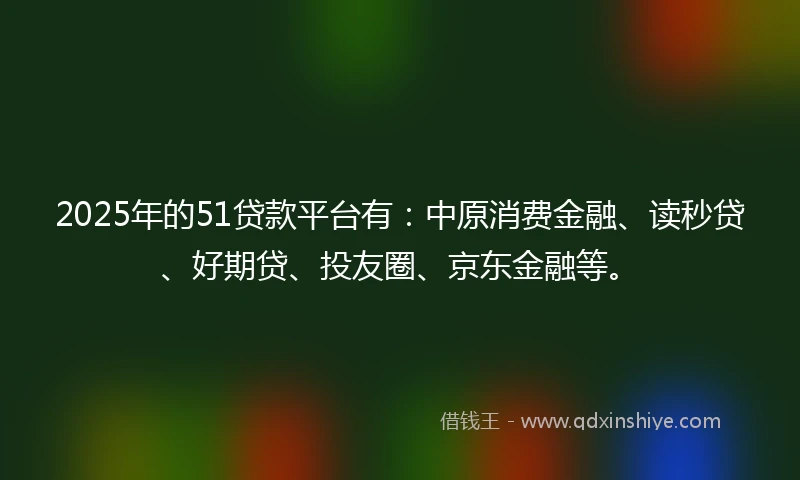 2025年的51贷款平台有：中原消费金融、读秒贷、好期贷、投友圈、京东金融等。