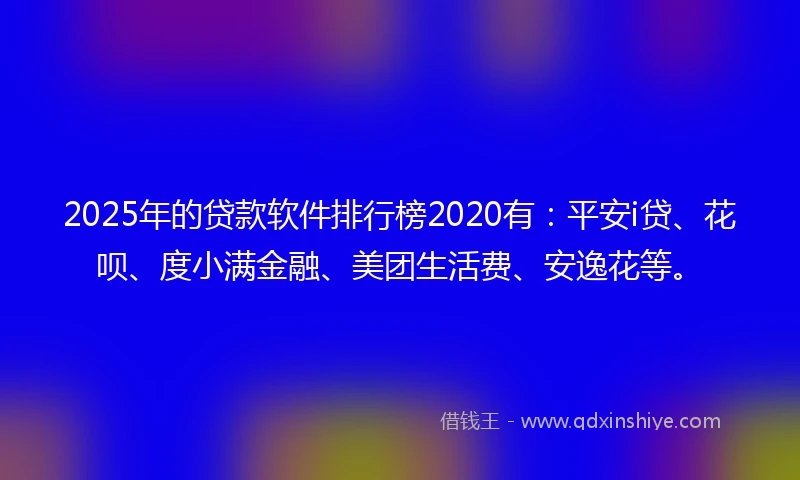 2025年的贷款软件排行榜2020有：平安i贷、花呗、度小满金融、美团生活费、安逸花等。