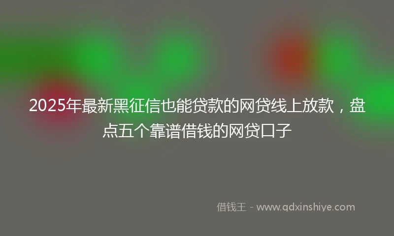 2025年最新黑征信也能贷款的网贷线上放款，盘点五个靠谱借钱的网贷口子