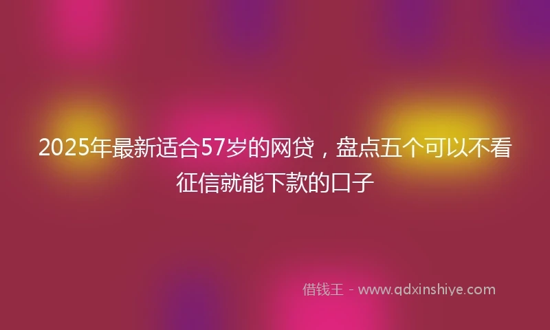 2025年最新适合57岁的网贷，盘点五个可以不看征信就能下款的口子