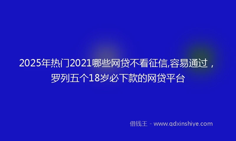 2025年热门2021哪些网贷不看征信,容易通过，罗列五个18岁必下款的网贷平台