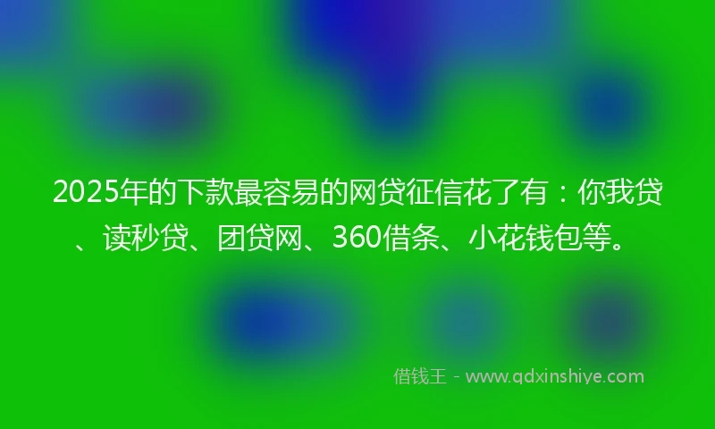 2025年的下款最容易的网贷征信花了有：你我贷、读秒贷、团贷网、360借条、小花钱包等。
