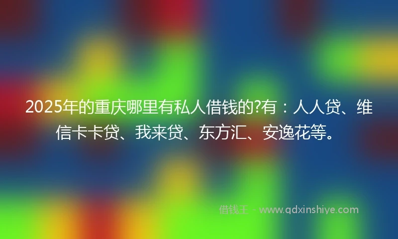 2025年的重庆哪里有私人借钱的?有：人人贷、维信卡卡贷、我来贷、东方汇、安逸花等。