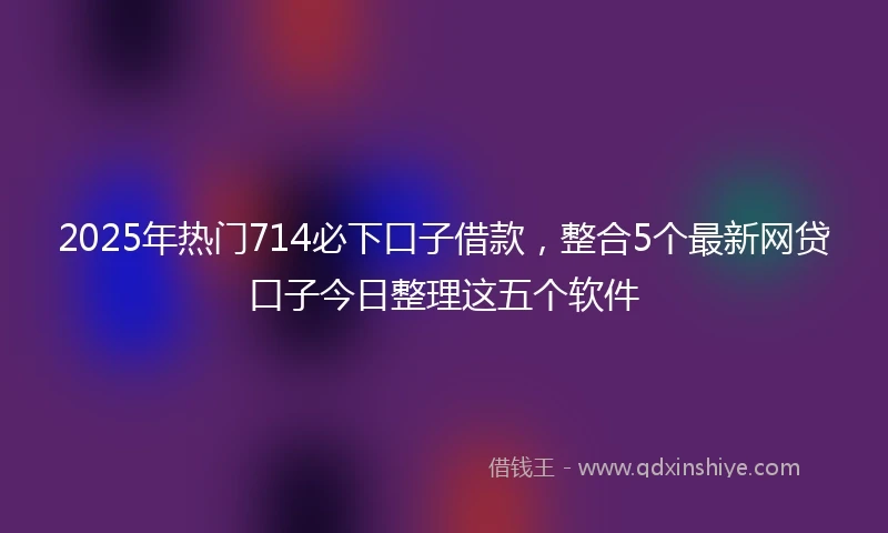 2025年热门714必下口子借款，整合5个最新网贷口子今日整理这五个软件