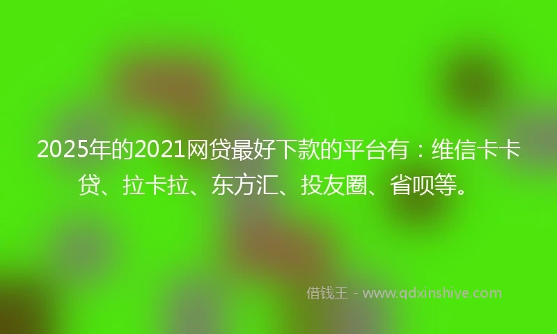 2025年的2021网贷最好下款的平台有：维信卡卡贷、拉卡拉、东方汇、投友圈、省呗等。