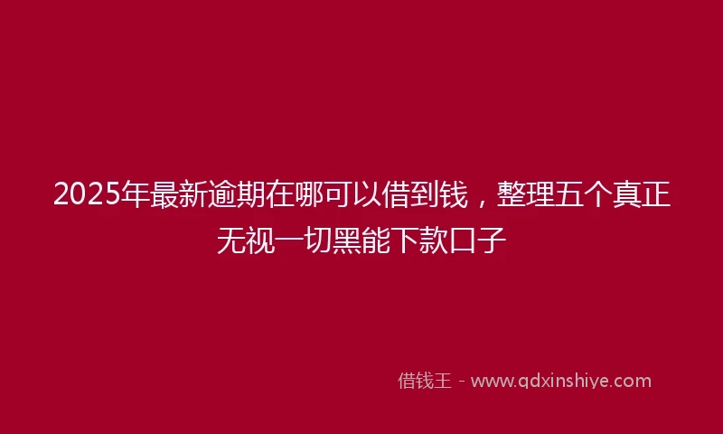 2025年最新逾期在哪可以借到钱，整理五个真正无视一切黑能下款口子