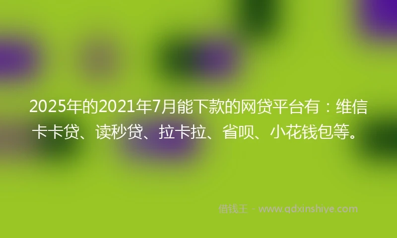 2025年的2021年7月能下款的网贷平台有：维信卡卡贷、读秒贷、拉卡拉、省呗、小花钱包等。